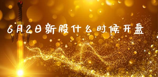 6月2日新股什么时候开盘_https://wap.fcdydaikuan.com_理财顾问_第1张
