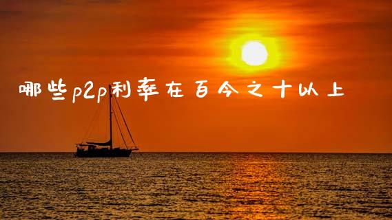 哪些p2p利率在百今之十以上_https://wap.fcdydaikuan.com_理财顾问_第1张