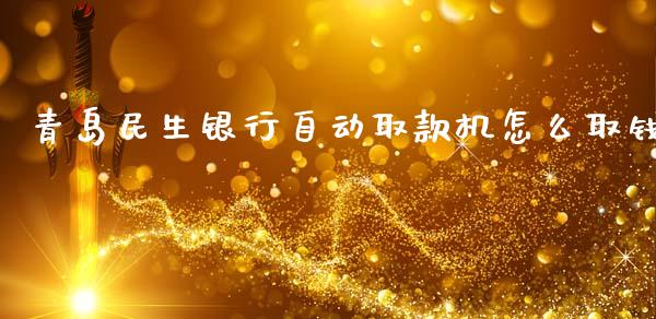 青岛民生银行自动取款机怎么取钱_https://wap.fcdydaikuan.com_金融机构_第1张