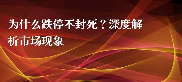 为什么跌停不封死？深度解析市场现象_https://wap.fcdydaikuan.com_国际投资_第1张