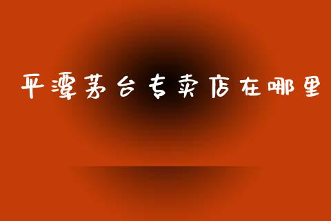 平潭茅台专卖店在哪里_https://wap.fcdydaikuan.com_理财顾问_第1张