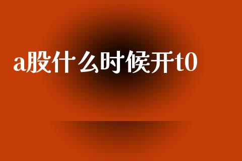 a股什么时候开t0_https://wap.fcdydaikuan.com_新股数据_第1张
