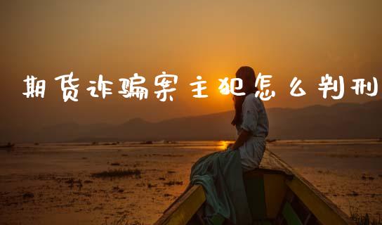 期货诈骗案主犯怎么判刑_https://wap.fcdydaikuan.com_投资策略_第1张