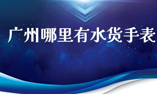 广州哪里有水货手表_https://wap.fcdydaikuan.com_国际投资_第1张