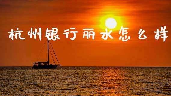 杭州银行丽水怎么样_https://wap.fcdydaikuan.com_期货品种_第1张