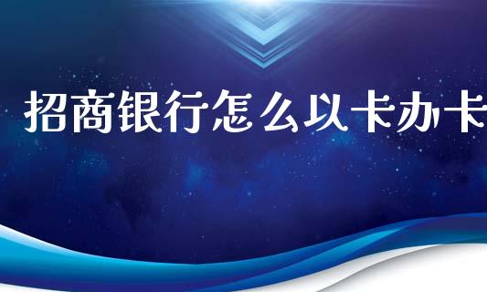 招商银行怎么以卡办卡_https://wap.fcdydaikuan.com_新股数据_第1张