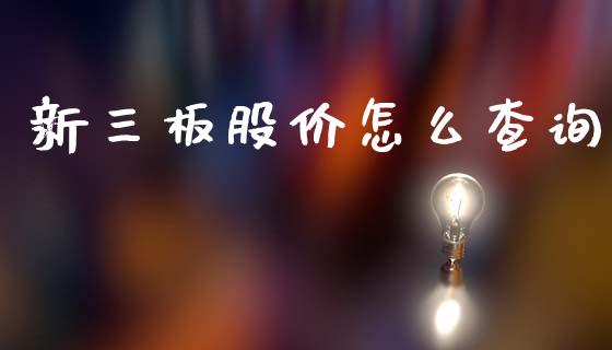 新三板股价怎么查询_https://wap.fcdydaikuan.com_理财顾问_第1张