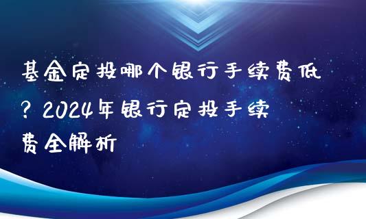 基金定投哪个银行手续费低？2024年银行定投手续费全解析_https://wap.fcdydaikuan.com_国际投资_第1张