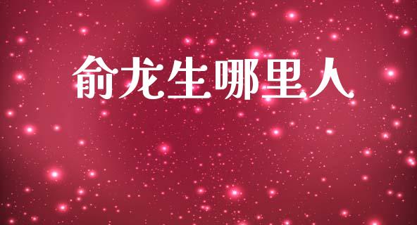 俞龙生哪里人_https://wap.fcdydaikuan.com_投资策略_第1张