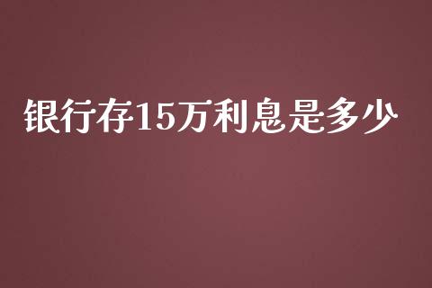 银行存15万利息是多少_https://wap.fcdydaikuan.com_金融机构_第1张