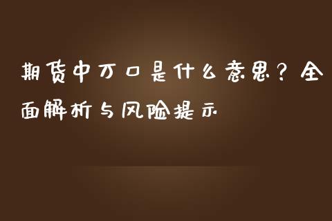 期货中万口是什么意思？全面解析与风险提示_https://wap.fcdydaikuan.com_新股数据_第1张