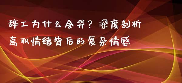 辞工为什么会哭?深度剖析离职情绪背后的复杂情感_国际投资_第1张_国际投资_理财顾问_投资策略_金融机构 辞工为什么会哭?深度剖析离职情绪背后的复杂情感_https://wap.fcdydaikuan.com_国际投资_第1张