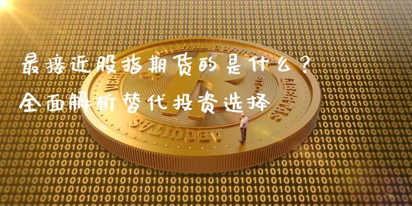 最接近股指期货的是什么？全面解析替代投资选择_https://wap.fcdydaikuan.com_金融机构_第1张