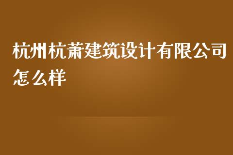 杭州杭萧建筑设计有限公司怎么样_https://wap.fcdydaikuan.com_新股数据_第1张