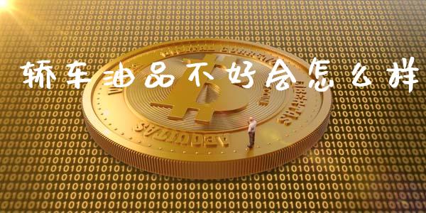 轿车油品不好会怎么样_https://wap.fcdydaikuan.com_期货品种_第1张