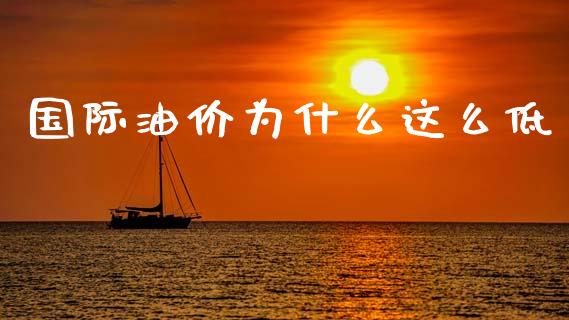 国际油价为什么这么低_https://wap.fcdydaikuan.com_期货品种_第1张