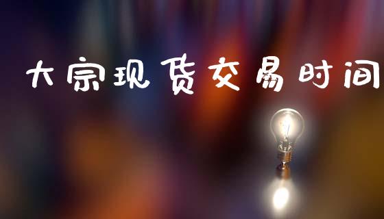 大宗现货交易时间_https://wap.fcdydaikuan.com_投资策略_第1张