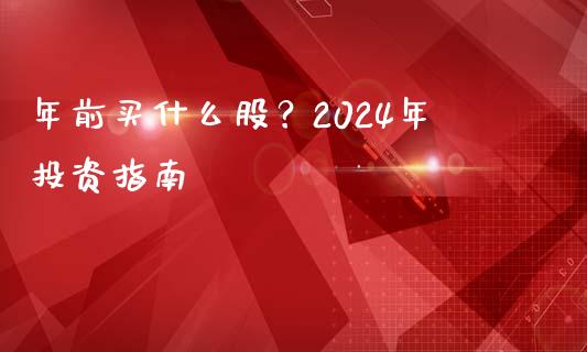 年前买什么股？2024年投资指南_https://wap.fcdydaikuan.com_金融机构_第1张