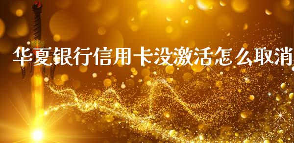 华夏银行信用卡没激活怎么取消_https://wap.fcdydaikuan.com_投资策略_第1张