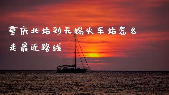 重庆北站到无锡火车站怎么走最近路线_https://wap.fcdydaikuan.com_理财顾问_第1张