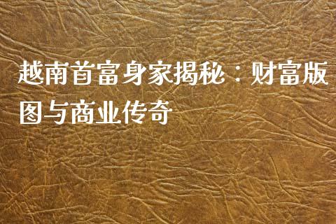 越南首富身家揭秘：财富版图与商业传奇_https://wap.fcdydaikuan.com_投资策略_第1张