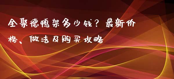 全聚德鸭架多少钱？最新价格、做法及购买攻略_https://wap.fcdydaikuan.com_期货品种_第1张
