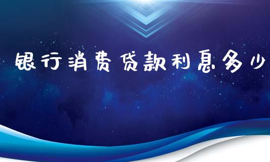 银行消费贷款利息多少_https://wap.fcdydaikuan.com_金融机构_第1张