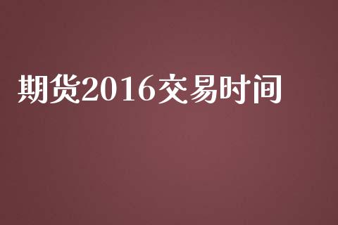 期货2016交易时间_https://wap.fcdydaikuan.com_理财顾问_第1张
