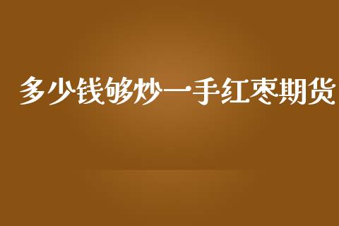 多少钱够炒一手红枣期货_https://wap.fcdydaikuan.com_理财顾问_第1张