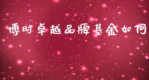 博时卓越品牌基金如何_https://wap.fcdydaikuan.com_金融机构_第1张