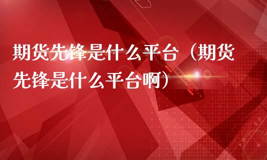 期货先锋是什么平台（期货先锋是什么平台啊）_https://wap.fcdydaikuan.com_国际投资_第1张