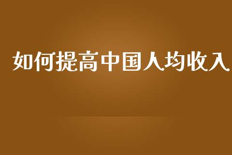 如何提高中国人均收入_https://wap.fcdydaikuan.com_投资策略_第1张