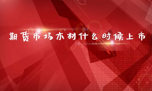 期货市场木材什么时候上市_https://wap.fcdydaikuan.com_理财顾问_第1张