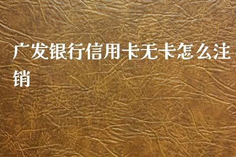 广发银行信用卡无卡怎么注销_https://wap.fcdydaikuan.com_期货品种_第1张