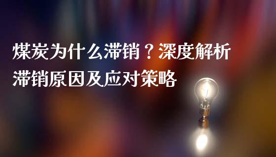 煤炭为什么滞销?深度解析滞销原因及应对策略_期货品种_第1张_国际投资_理财顾问_投资策略_金融机构 煤炭为什么滞销?深度解析滞销原因及应对策略_https://wap.fcdydaikuan.com_期货品种_第1张
