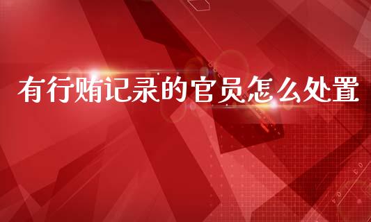 有行贿记录的官员怎么处置_https://wap.fcdydaikuan.com_理财顾问_第1张