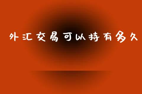 外汇交易可以持有多久_https://wap.fcdydaikuan.com_新股数据_第1张