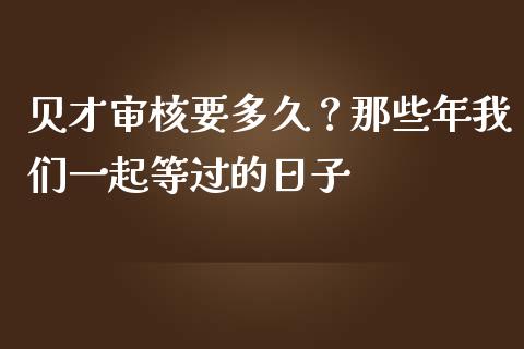贝才审核要多久？那些年我们一起等过的日子_https://wap.fcdydaikuan.com_国际投资_第1张