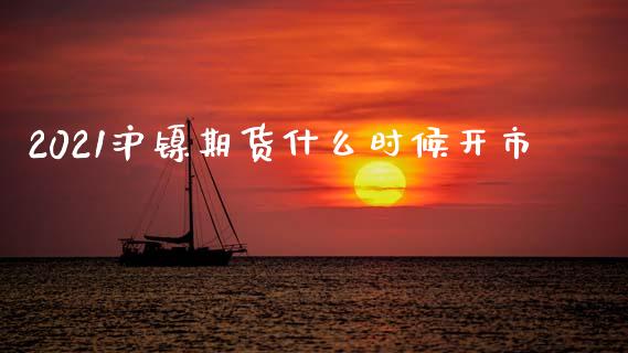 2021沪镍期货什么时候开市_https://wap.fcdydaikuan.com_投资策略_第1张