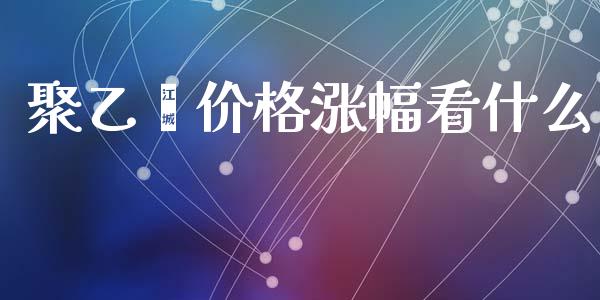 聚乙烯价格涨幅看什么_https://wap.fcdydaikuan.com_理财顾问_第1张