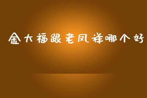 金大福跟老凤祥哪个好_https://wap.fcdydaikuan.com_新股数据_第1张