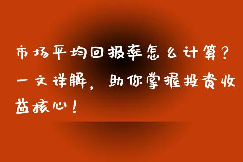 市场平均回报率怎么计算？一文详解，助你掌握投资收益核心！_https://wap.fcdydaikuan.com_理财顾问_第1张