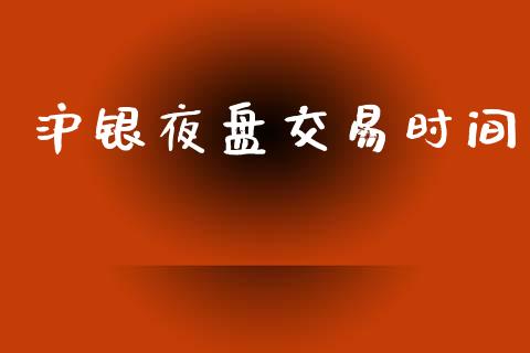 沪银夜盘交易时间_https://wap.fcdydaikuan.com_国际投资_第1张