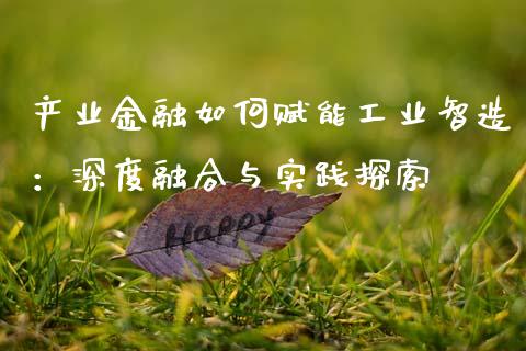 产业金融如何赋能工业智造：深度融合与实践探索_https://wap.fcdydaikuan.com_新股数据_第1张