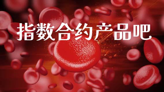 指数合约产品吧_https://wap.fcdydaikuan.com_新股数据_第1张