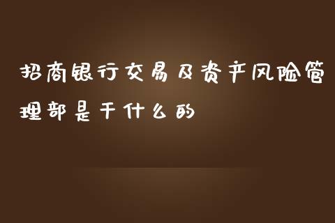 招商银行交易及资产风险管理部是干什么的_https://wap.fcdydaikuan.com_期货品种_第1张