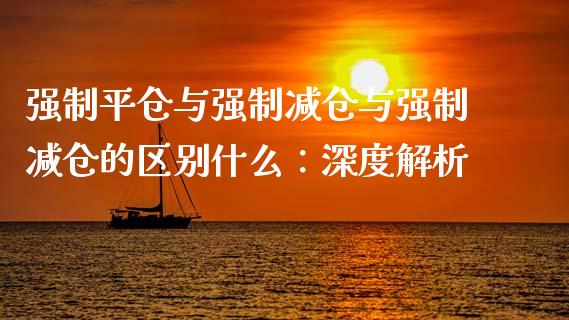 强制平仓与强制减仓与强制减仓的区别什么：深度解析_https://wap.fcdydaikuan.com_新股数据_第1张