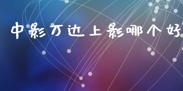 中影万达上影哪个好_https://wap.fcdydaikuan.com_金融机构_第1张