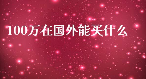 100万在国外能买什么_https://wap.fcdydaikuan.com_国际投资_第1张