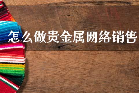 怎么做贵金属网络销售_https://wap.fcdydaikuan.com_金融机构_第1张